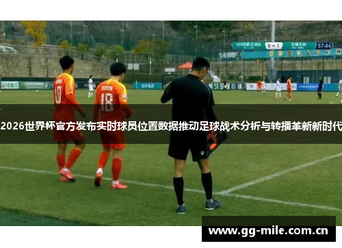 2026世界杯官方发布实时球员位置数据推动足球战术分析与转播革新新时代