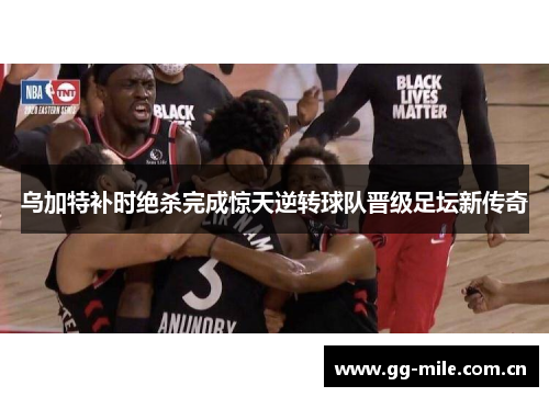 乌加特补时绝杀完成惊天逆转球队晋级足坛新传奇 乌加特补时绝杀完成惊天逆转球队晋级足坛新传奇