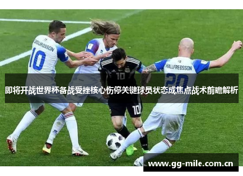 即将开战世界杯备战受挫核心伤停关键球员状态成焦点战术前瞻解析 即将开战世界杯备战受挫核心伤停关键球员状态成焦点战术前瞻解析