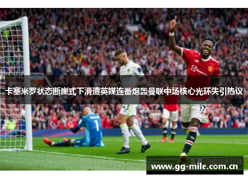 卡塞米罗状态断崖式下滑遭英媒连番炮轰曼联中场核心光环失引热议