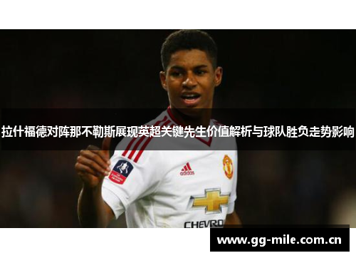 拉什福德对阵那不勒斯展现英超关键先生价值解析与球队胜负走势影响 拉什福德对阵那不勒斯展现英超关键先生价值解析与球队胜负走势影响